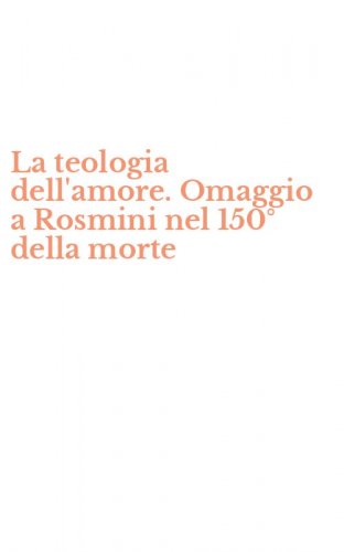 La teologia dell'amore. Omaggio a Rosmini nel 150&deg; della morte