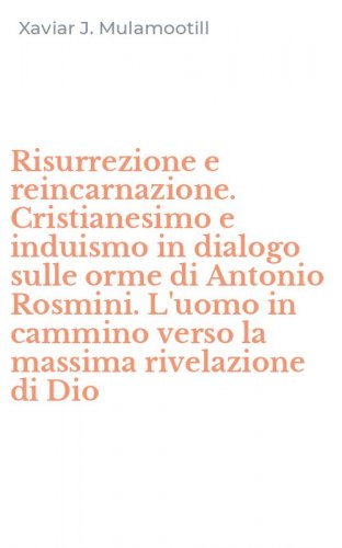 Risurrezione e reincarnazione. Cristianesimo e induismo in dialogo sulle orme di Antonio Rosmini. L'uomo in cammino verso la massima rivelazione di Dio