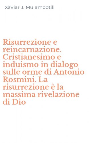 Risurrezione e reincarnazione. Cristianesimo e induismo in dialogo sulle orme di Antonio Rosmini. La risurrezione &egrave; la massima rivelazione di Dio
