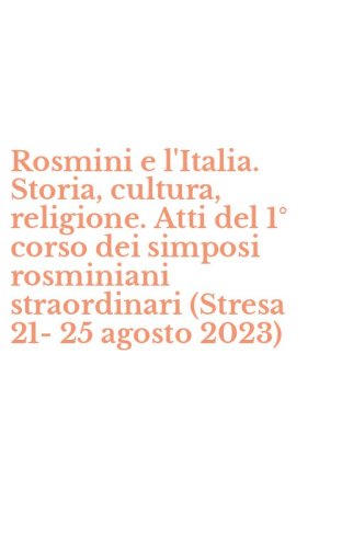 Rosmini e l'Italia. Storia, cultura, religione. Atti del 1&deg; corso dei simposi rosminiani straordinari (Stresa 21-25 agosto 2023)