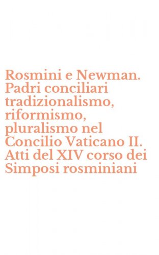 Rosmini e Newman. Padri conciliari tradizionalismo, riformismo, pluralismo nel Concilio Vaticano II. Atti del XIV corso dei Simposi rosminiani
