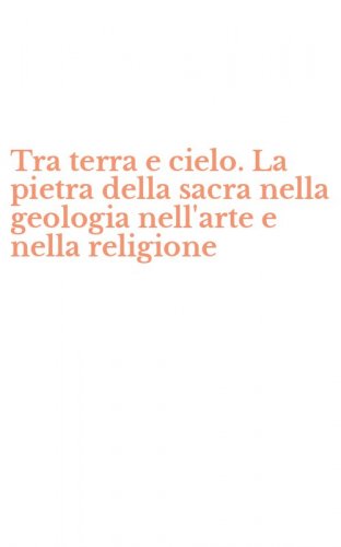 Tra terra e cielo. La pietra della sacra nella geologia nell'arte e nella religione