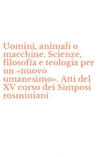 Uomini, animali o macchine. Scienze, filosofia e teologia per un &laquo;nuovo umanesimo&raquo;. Atti del XV corso dei Simposi rosminiani