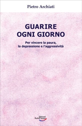 Guarire ogni giorno. Per vincere la paura, la depressione e l'aggressivit&agrave;