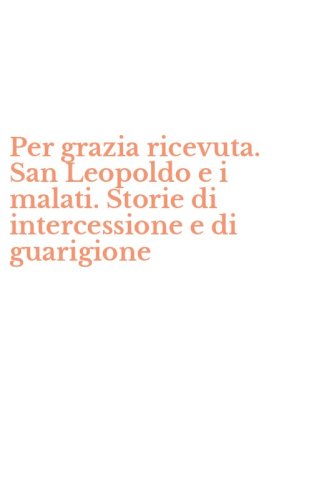 Per grazia ricevuta. San Leopoldo e i malati. Storie di intercessione e di guarigione