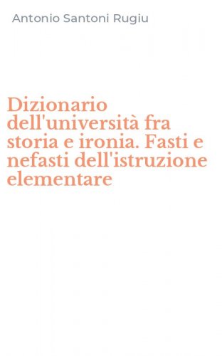 Dizionario dell'universit&agrave; fra storia e ironia. Fasti e nefasti dell'istruzione elementare