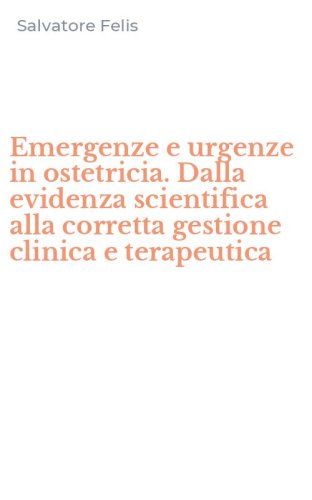 Emergenze e urgenze in ostetricia. Dalla evidenza scientifica alla corretta gestione clinica e terapeutica