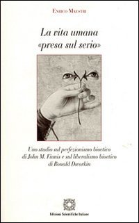 La vita umana &laquo;presa sul serio&raquo;. Uno studio sul perfezionismo bioetico di John M. Finnis e sul liberalismo bioetico di Ronald Dworkin