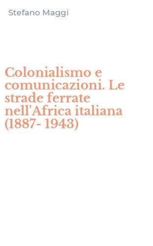 Colonialismo e comunicazioni. Le strade ferrate nell'Africa italiana (1887-1943)