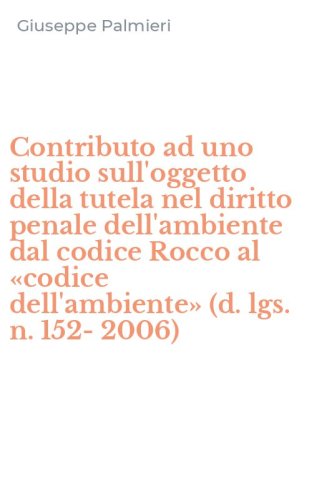 Contributo ad uno studio sull'oggetto della tutela nel diritto penale dell'ambiente dal codice Rocco al &laquo;codice dell'ambiente&raquo; (d. lgs. n. 152-2006)