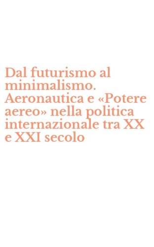 Dal futurismo al minimalismo. Aeronautica e &laquo;Potere aereo&raquo; nella politica internazionale tra XX e XXI secolo