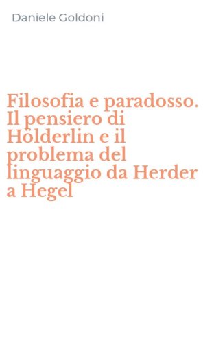 Filosofia e paradosso. Il pensiero di H&ouml;lderlin e il problema del linguaggio da Herder a Hegel