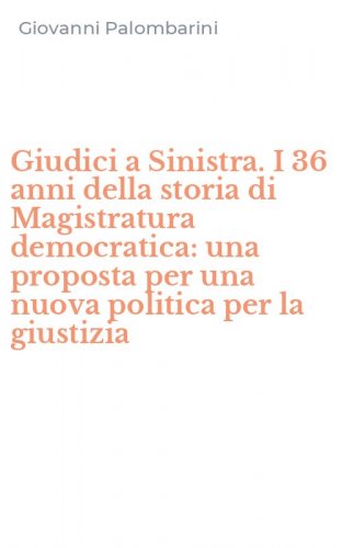 Giudici a Sinistra. I 36 anni della storia di Magistratura democratica: una proposta per una nuova politica per la giustizia