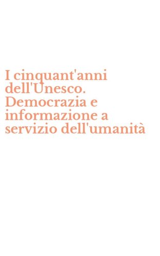 I cinquant'anni dell'Unesco. Democrazia e informazione a servizio dell'umanit&agrave;