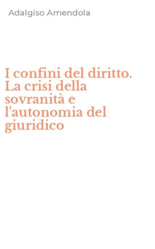 I confini del diritto. La crisi della sovranit&agrave; e l'autonomia del giuridico