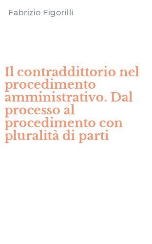 Il contraddittorio nel procedimento amministrativo. Dal processo al procedimento con pluralit&agrave; di parti