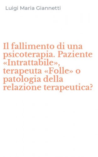 Il fallimento di una psicoterapia. Paziente &laquo;Intrattabile&raquo;, terapeuta &laquo;Folle&raquo; o patologia della relazione terapeutica?