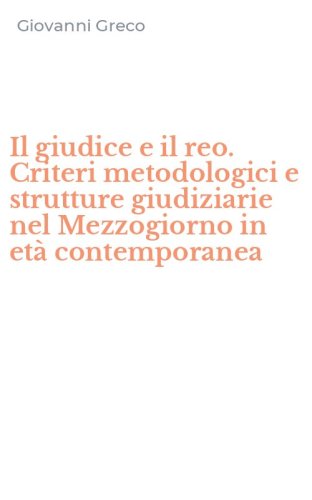Il giudice e il reo. Criteri metodologici e strutture giudiziarie nel Mezzogiorno in et&agrave; contemporanea