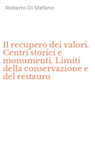 Il recupero dei valori. Centri storici e monumenti. Limiti della conservazione e del restauro