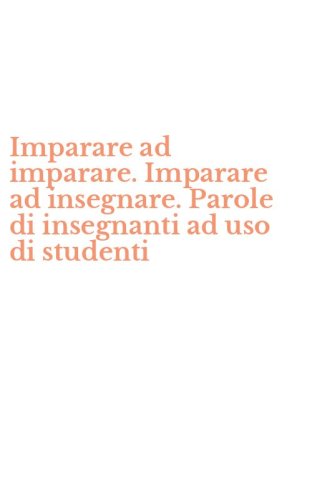 Imparare ad imparare. Imparare ad insegnare. Parole di insegnanti ad uso di studenti