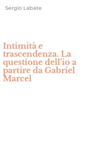 Intimit&agrave; e trascendenza. La questione dell'io a partire da Gabriel Marcel