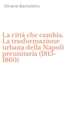 La citt&agrave; che cambia. La trasformazione urbana della Napoli preunitaria (1815-1860)