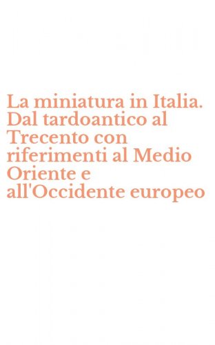 La miniatura in Italia. Dal tardoantico al Trecento con riferimenti al Medio Oriente e all'Occidente europeo