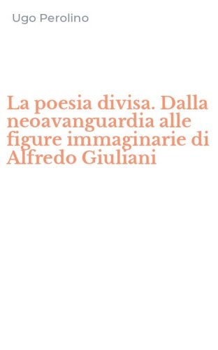 La poesia divisa. Dalla neoavanguardia alle figure immaginarie di Alfredo Giuliani