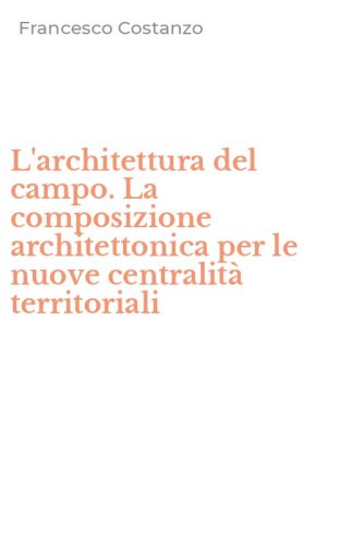 L'architettura del campo. La composizione architettonica per le nuove centralit&agrave; territoriali