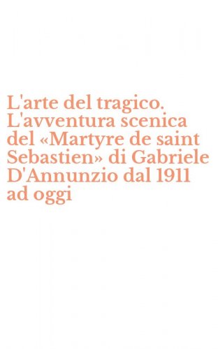 L'arte del tragico. L'avventura scenica del &laquo;Martyre de saint Sebastien&raquo; di Gabriele D'Annunzio dal 1911 ad oggi