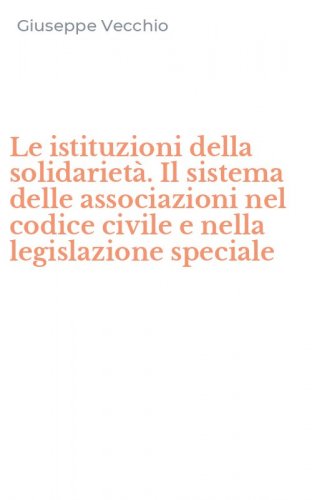 Le istituzioni della solidariet&agrave;. Il sistema delle associazioni nel codice civile e nella legislazione speciale