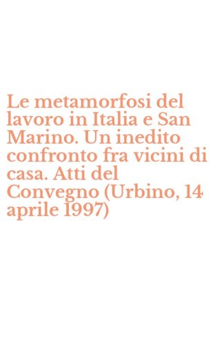 Le metamorfosi del lavoro in Italia e San Marino. Un inedito confronto fra vicini di casa. Atti del Convegno (Urbino, 14 aprile 1997)