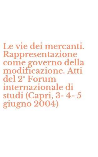 Le vie dei mercanti. Rappresentazione come governo della modificazione. Atti del 2&deg; Forum internazionale di studi (Capri, 3-4-5 giugno 2004)