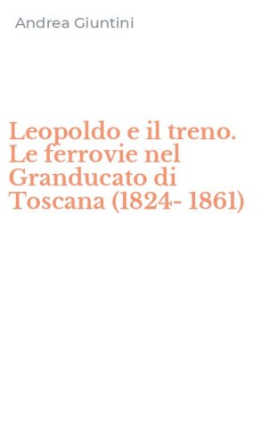 Leopoldo e il treno. Le ferrovie nel Granducato di Toscana (1824-1861)