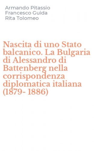 Nascita di uno Stato balcanico. La Bulgaria di Alessandro di Battenberg nella corrispondenza diplomatica italiana (1879-1886)