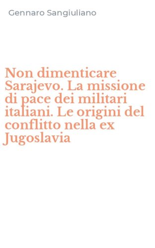 Non dimenticare Sarajevo. La missione di pace dei militari italiani. Le origini del conflitto nella ex Jugoslavia