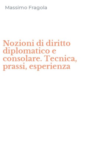 Nozioni di diritto diplomatico e consolare. Tecnica, prassi, esperienza