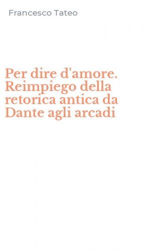Per dire d'amore. Reimpiego della retorica antica da Dante agli arcadi