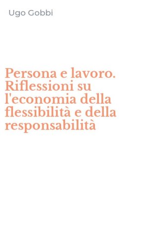Persona e lavoro. Riflessioni su l'economia della flessibilit&agrave; e della responsabilit&agrave;