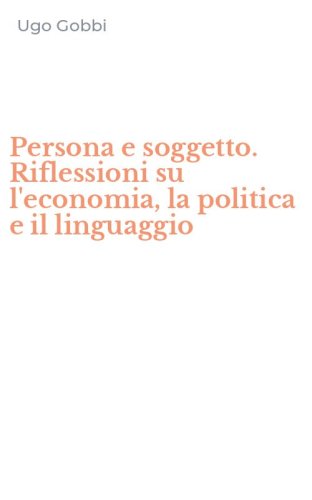 Persona e soggetto. Riflessioni su l'economia, la politica e il linguaggio