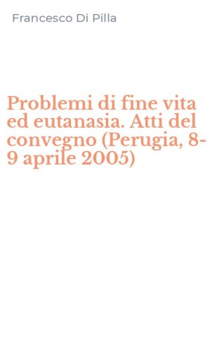 Problemi di fine vita ed eutanasia. Atti del convegno (Perugia, 8-9 aprile 2005)