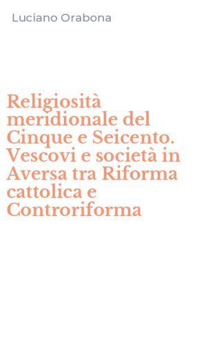 Religiosit&agrave; meridionale del Cinque e Seicento. Vescovi e societ&agrave; in Aversa tra Riforma cattolica e Controriforma