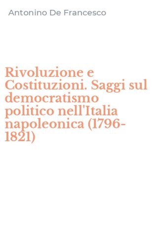 Rivoluzione e Costituzioni. Saggi sul democratismo politico nell'Italia napoleonica (1796-1821)