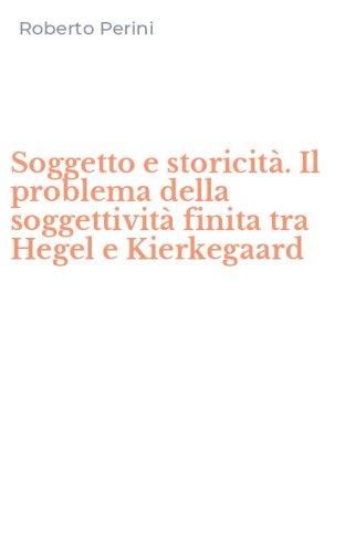 Soggetto e storicit&agrave;. Il problema della soggettivit&agrave; finita tra Hegel e Kierkegaard