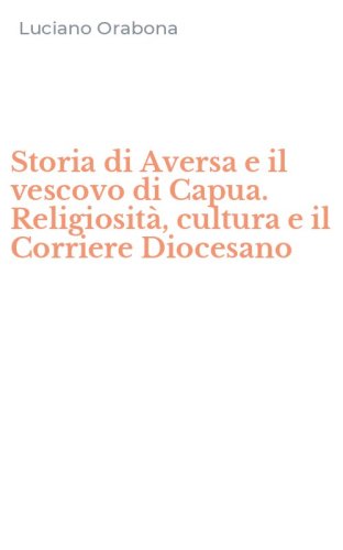 Storia di Aversa e il vescovo di Capua. Religiosit&agrave;, cultura e il Corriere Diocesano