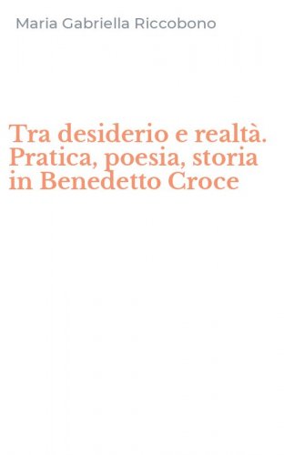 Tra desiderio e realt&agrave;. Pratica, poesia, storia in Benedetto Croce