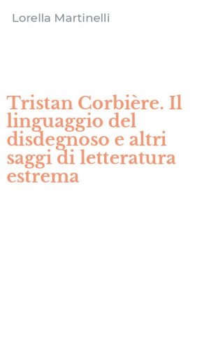 Tristan Corbi&egrave;re. Il linguaggio del disdegnoso e altri saggi di letteratura estrema