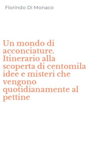 Un mondo di acconciature. Itinerario alla scoperta di centomila idee e misteri che vengono quotidianamente al pettine