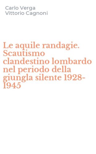 Le aquile randagie. Scautismo clandestino lombardo nel periodo della giungla silente 1928-1945