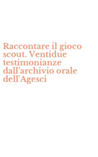 Raccontare il gioco scout. Ventidue testimonianze dall'archivio orale dell'Agesci